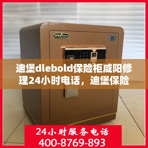 迪堡dlebold保险柜咸阳修理24小时电话，迪堡保险柜咸阳紧急维修热线，全天候服务保障您的安全之选