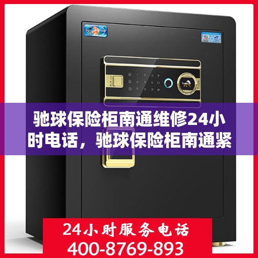 驰球保险柜南通维修24小时电话，驰球保险柜南通紧急维修热线全天候服务