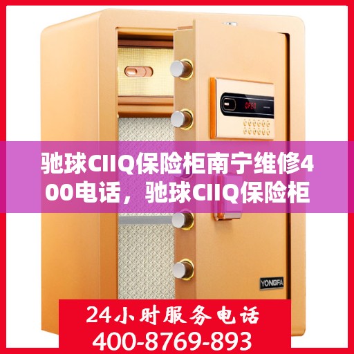 驰球CIIQ保险柜南宁维修400电话，驰球CIIQ保险柜南宁维修服务热线400电话详解
