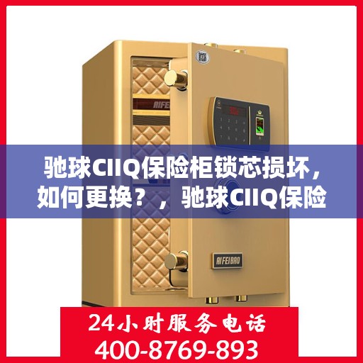 驰球CIIQ保险柜锁芯损坏，如何更换？，驰球CIIQ保险柜锁芯更换指南，解决锁芯损坏问题