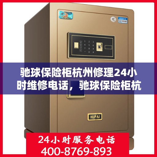 驰球保险柜杭州修理24小时维修电话，驰球保险柜杭州紧急维修服务，全天候专业修理热线开启！
