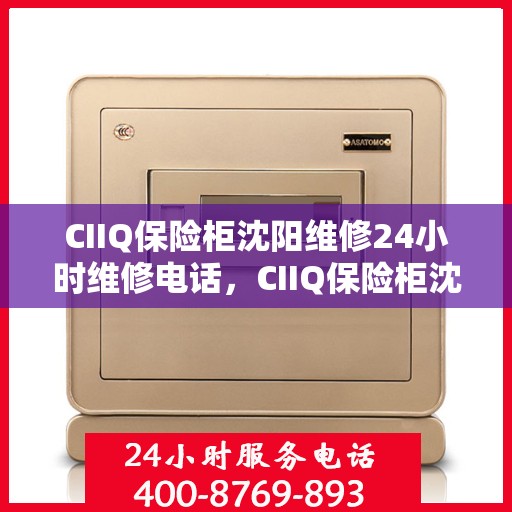 CIIQ保险柜沈阳维修24小时维修电话，CIIQ保险柜沈阳紧急维修热线全天候为您服务