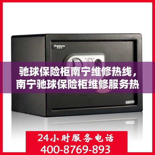 驰球保险柜南宁维修热线，南宁驰球保险柜维修服务热线及解决方案