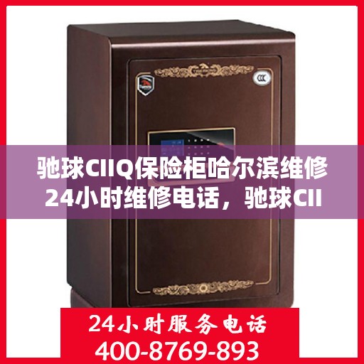 驰球CIIQ保险柜哈尔滨维修24小时维修电话，驰球CIIQ保险柜哈尔滨紧急维修热线全天候为您服务
