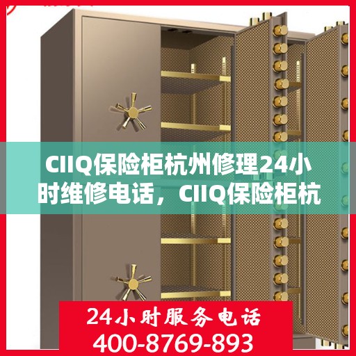 CIIQ保险柜杭州修理24小时维修电话，CIIQ保险柜杭州紧急修理服务，全天候专业维修团队热线来袭