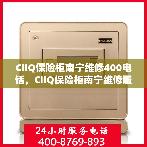 CIIQ保险柜南宁维修400电话，CIIQ保险柜南宁维修服务热线400电话详解