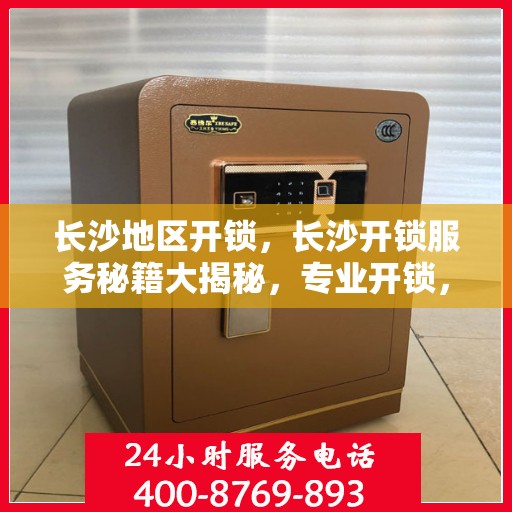 长沙地区开锁，长沙开锁服务秘籍大揭秘，专业开锁，快速安全！