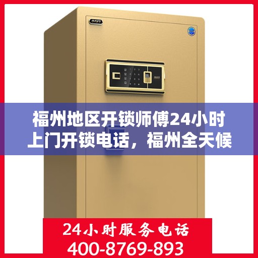 福州地区开锁师傅24小时上门开锁电话，福州全天候开锁服务，专业师傅上门，一键电话解决锁事困扰