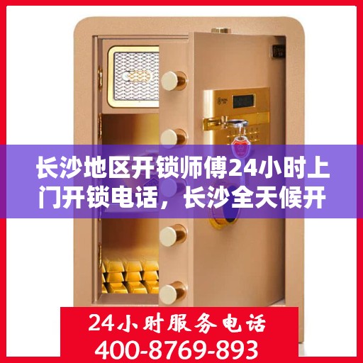 长沙地区开锁师傅24小时上门开锁电话，长沙全天候开锁服务，专业师傅上门，一键电话解决锁事困扰