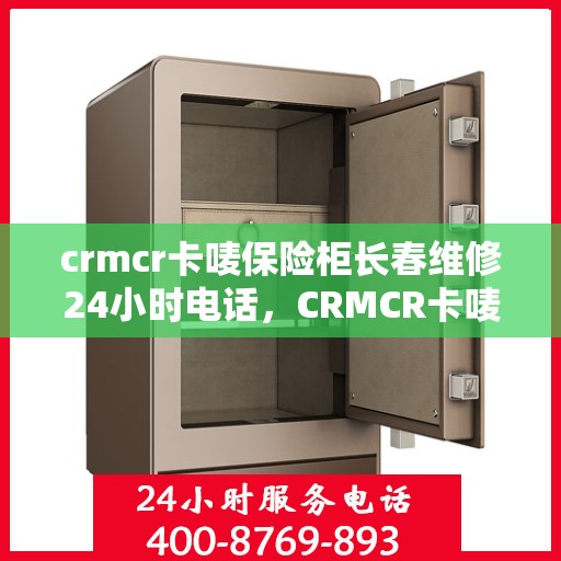crmcr卡唛保险柜长春维修24小时电话，CRMCR卡唛保险柜长春专业维修热线全天候服务