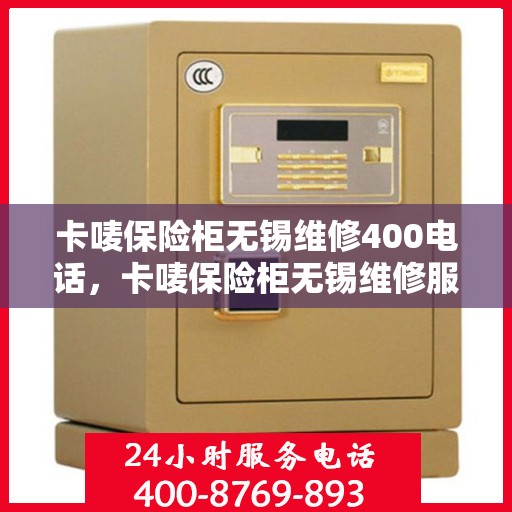 卡唛保险柜无锡维修400电话，卡唛保险柜无锡维修服务热线400电话详解