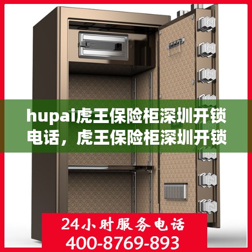 hupai虎王保险柜深圳开锁电话，虎王保险柜深圳开锁服务热线全解析
