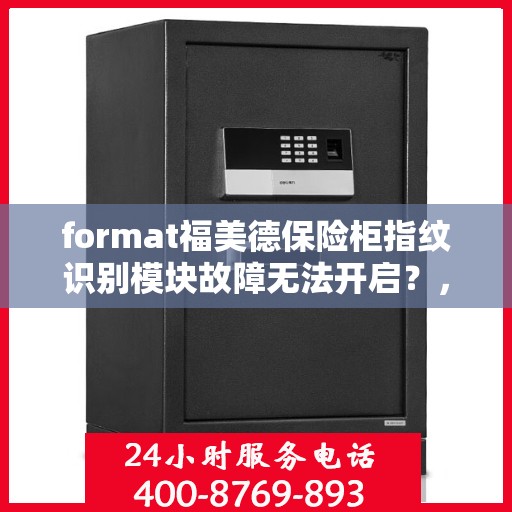 format福美德保险柜指纹识别模块故障无法开启？，福美德保险柜指纹识别故障导致无法开启的解决方案