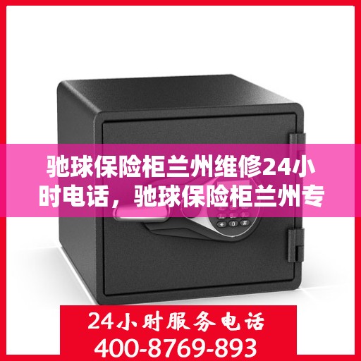驰球保险柜兰州维修24小时电话，驰球保险柜兰州专业维修热线全天候服务！