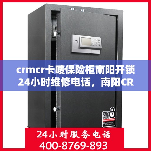 crmcr卡唛保险柜南阳开锁24小时维修电话，南阳CRMCR保险柜开锁维修服务热线全天候响应，专业保障您的安全锁事无小事