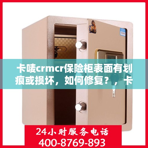 卡唛crmcr保险柜表面有划痕或损坏，如何修复？，卡唛CRMCR保险柜划痕修复指南，轻松应对表面损伤的方法！