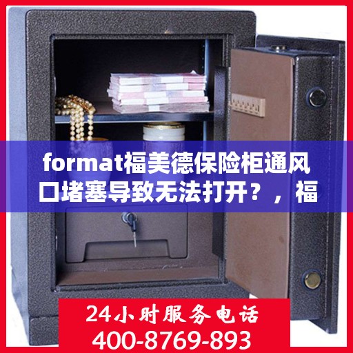 format福美德保险柜通风口堵塞导致无法打开？，福美德保险柜通风口堵塞引发开启难题解析