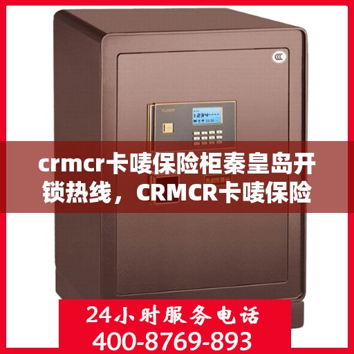 crmcr卡唛保险柜秦皇岛开锁热线，CRMCR卡唛保险柜开锁服务热线在秦皇岛，专业解决方案为您保驾护航