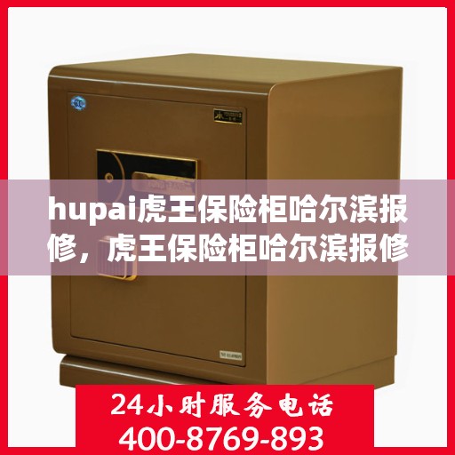 hupai虎王保险柜哈尔滨报修，虎王保险柜哈尔滨报修服务指南