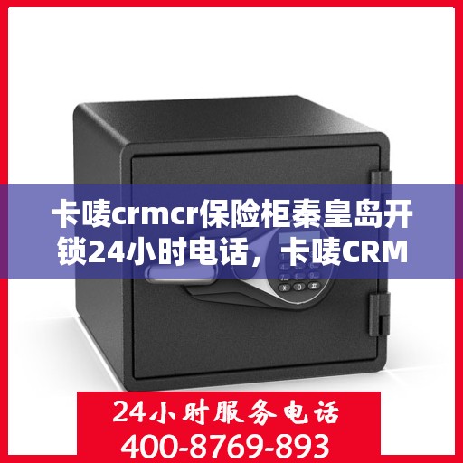 卡唛crmcr保险柜秦皇岛开锁24小时电话，卡唛CRM保险柜秦皇岛开锁服务热线全天候开启