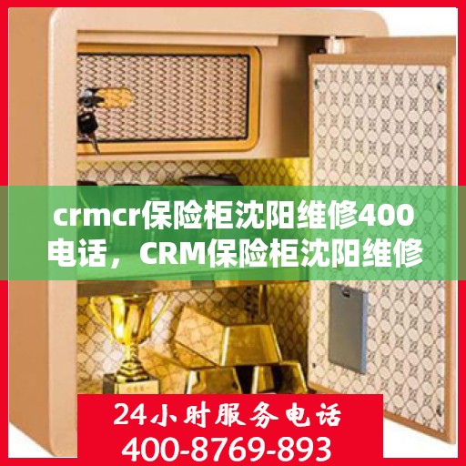 crmcr保险柜沈阳维修400电话，CRM保险柜沈阳维修服务热线，专业维修团队，快速响应您的需求