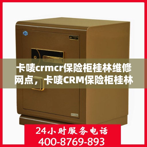 卡唛crmcr保险柜桂林维修网点，卡唛CRM保险柜桂林维修服务中心，专业售后，快速响应