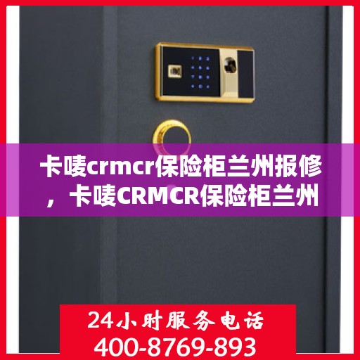 卡唛crmcr保险柜兰州报修，卡唛CRMCR保险柜兰州维修服务详解