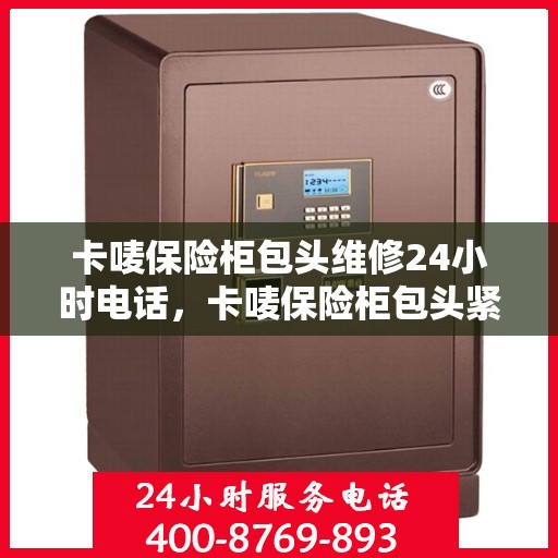 卡唛保险柜包头维修24小时电话，卡唛保险柜包头紧急维修热线全天候服务中
