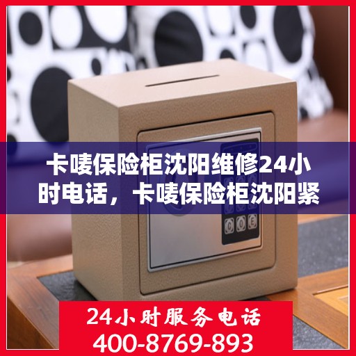 卡唛保险柜沈阳维修24小时电话，卡唛保险柜沈阳紧急维修热线全天候服务开启