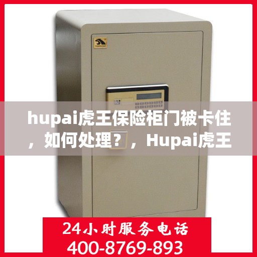 hupai虎王保险柜门被卡住，如何处理？，Hupai虎王保险柜门卡解决方案，应对门被卡住的实用指南