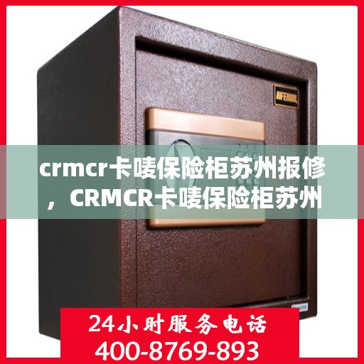 crmcr卡唛保险柜苏州报修，CRMCR卡唛保险柜苏州维修服务指南