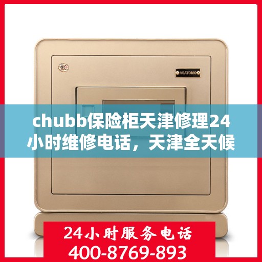chubb保险柜天津修理24小时维修电话，天津全天候chubb保险柜维修服务热线，专业快速响应您的需求
