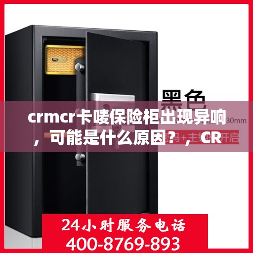 crmcr卡唛保险柜出现异响，可能是什么原因？，CRMCR卡唛保险柜异响原因解析，可能的原因与解决方案