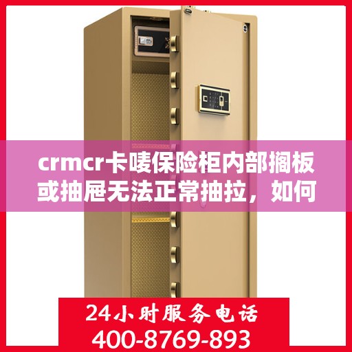crmcr卡唛保险柜内部搁板或抽屉无法正常抽拉，如何处理？，解决CRMCR卡唛保险柜内部搁板或抽屉抽拉问题的方法与技巧