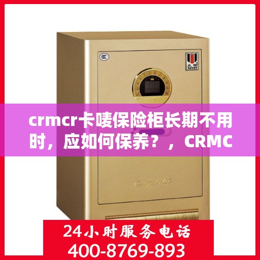 crmcr卡唛保险柜长期不用时，应如何保养？，CRMCR卡唛保险柜长期不使用时的保养秘籍与攻略