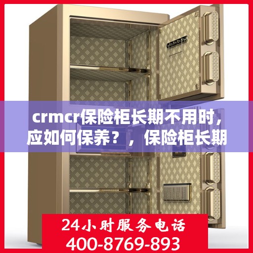 crmcr保险柜长期不用时，应如何保养？，保险柜长期闲置时的CRMCR保养指南，维护安全与性能的小窍门