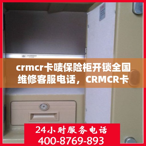crmcr卡唛保险柜开锁全国维修客服电话，CRMCR卡唛保险柜开锁服务全国热线，专业解锁与售后维修一站式解决