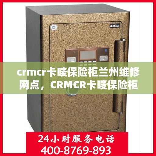 crmcr卡唛保险柜兰州维修网点，CRMCR卡唛保险柜兰州专业维修服务网点