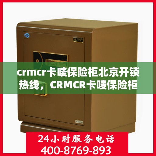 crmcr卡唛保险柜北京开锁热线，CRMCR卡唛保险柜开锁服务热线——北京专业锁匠为您保驾护航