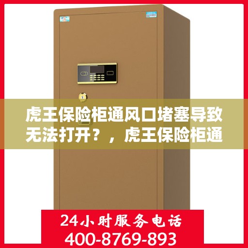 虎王保险柜通风口堵塞导致无法打开？，虎王保险柜通风口堵塞引发开启难题？