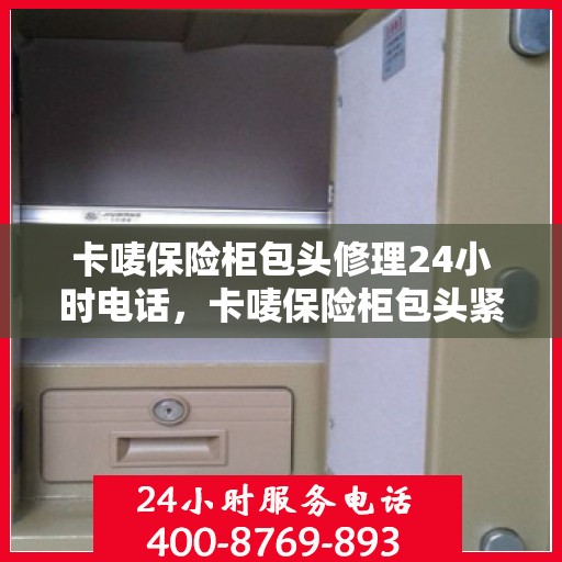 卡唛保险柜包头修理24小时电话，卡唛保险柜包头紧急维修热线全天候服务