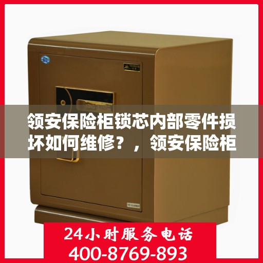 领安保险柜锁芯内部零件损坏如何维修？，领安保险柜锁芯维修攻略，内部零件损坏怎么办？