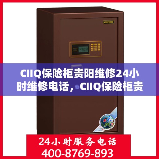 CIIQ保险柜贵阳维修24小时维修电话，CIIQ保险柜贵阳专业维修团队，全天候服务热线，快速响应您的需求