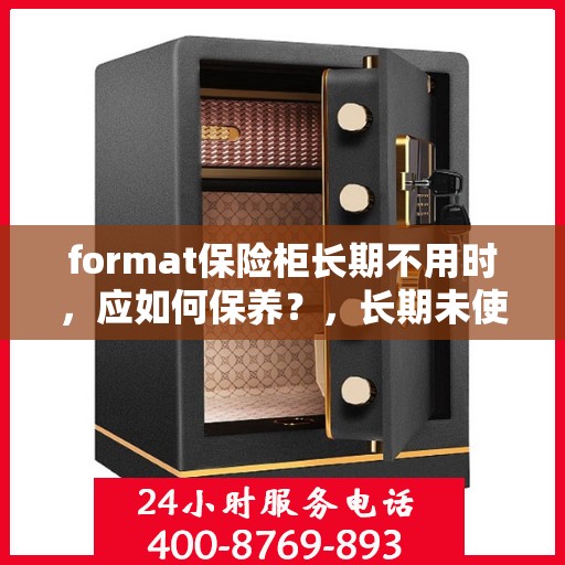 format保险柜长期不用时，应如何保养？，长期未使用的保险柜如何妥善保养？维护攻略分享！