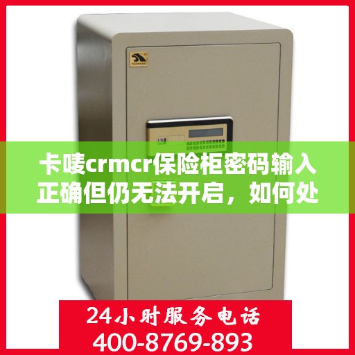 卡唛crmcr保险柜密码输入正确但仍无法开启，如何处理？，卡唛crmcr保险柜密码正确却开不了锁？解决方法全攻略