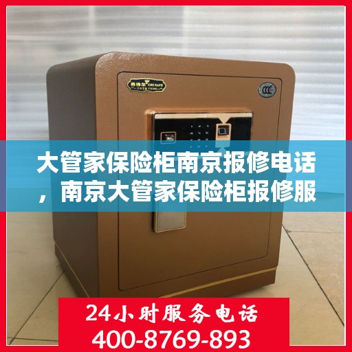 大管家保险柜南京报修电话，南京大管家保险柜报修服务热线及电话详解