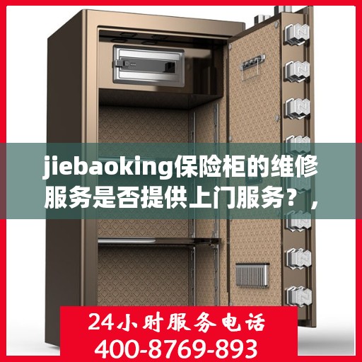 jiebaoking保险柜的维修服务是否提供上门服务？，专业解答揭秘，jiebaoking保险柜维修服务涵盖上门服务吗？