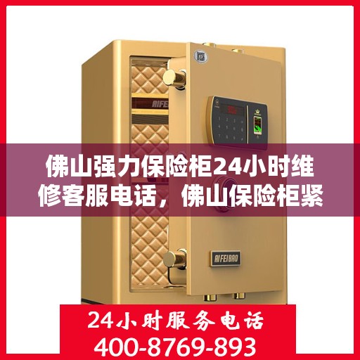佛山强力保险柜24小时维修客服电话，佛山保险柜紧急维修热线全天候服务开启！专业解决您的保险柜问题！