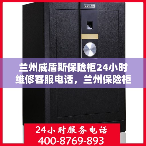 兰州威盾斯保险柜24小时维修客服电话，兰州保险柜维修全天候服务热线，威盾斯保险柜专业售后保障团队为您保驾护航