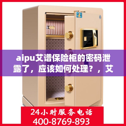 aipu艾谱保险柜的密码泄露了，应该如何处理？，艾谱保险柜密码泄露应急处理指南